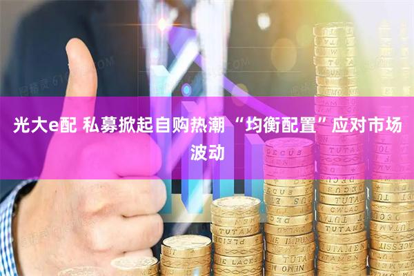 光大e配 私募掀起自购热潮 “均衡配置”应对市场波动