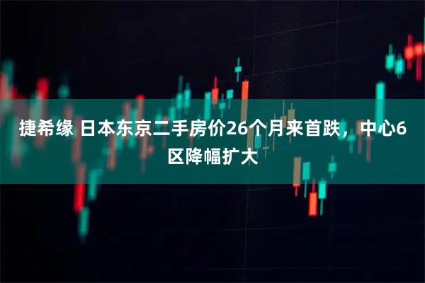 捷希缘 日本东京二手房价26个月来首跌，中心6区降幅扩大
