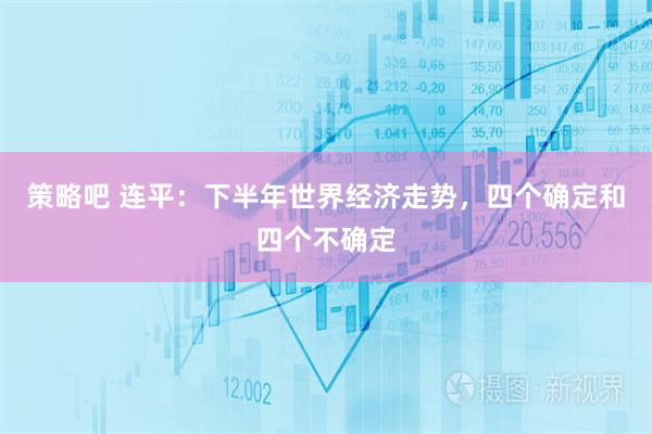 策略吧 连平：下半年世界经济走势，四个确定和四个不确定