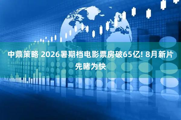 中鼎策略 2026暑期档电影票房破65亿! 8月新片先睹为快