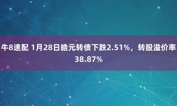 牛8速配 1月28日皓元转债下跌2.51%，转股溢价率38.87%