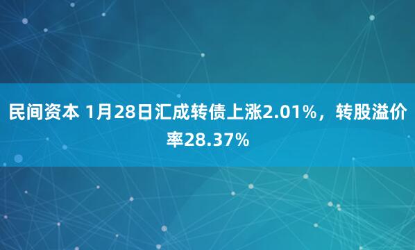 民间资本 1月28日汇成转债上涨2.01%，转股溢价率28.37%