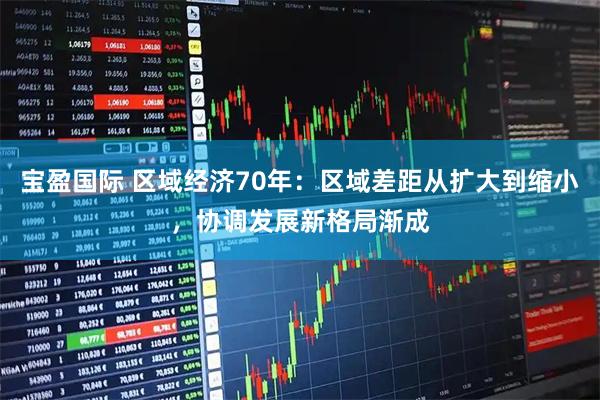 宝盈国际 区域经济70年：区域差距从扩大到缩小，协调发展新格局渐成
