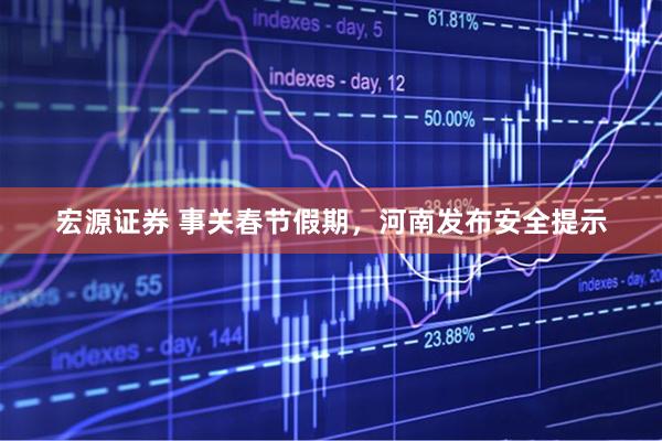 宏源证券 事关春节假期，河南发布安全提示