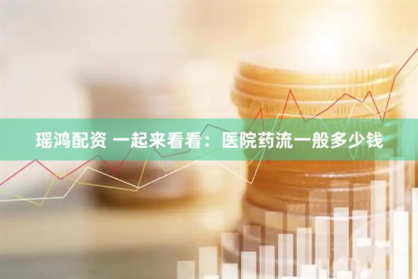 瑶鸿配资 一起来看看：医院药流一般多少钱