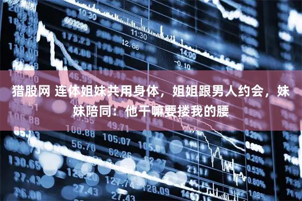 猎股网 连体姐妹共用身体，姐姐跟男人约会，妹妹陪同：他干嘛要搂我的腰