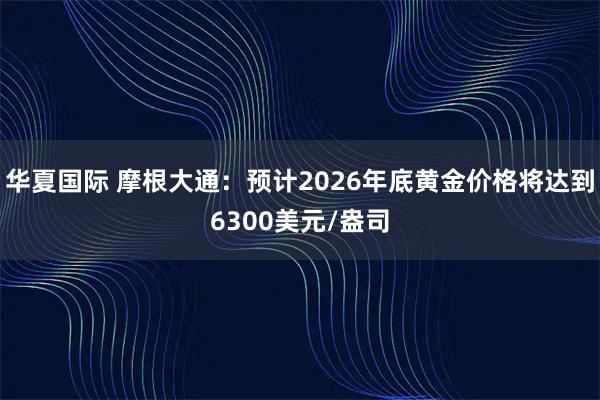华夏国际 摩根大通：预计2026年底黄金价格将达到6300美元/盎司