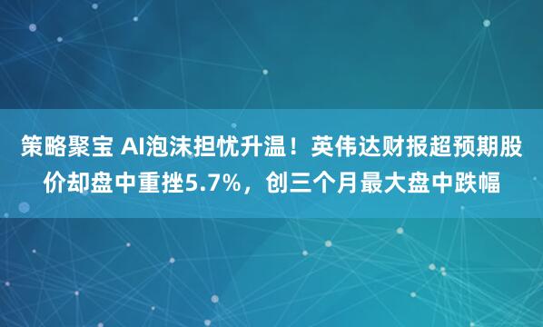 策略聚宝 AI泡沫担忧升温！英伟达财报超预期股价却盘中重挫5.7%，创三个月最大盘中跌幅