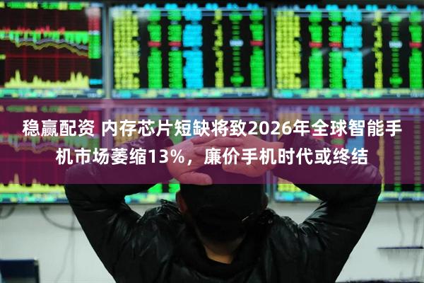稳赢配资 内存芯片短缺将致2026年全球智能手机市场萎缩13%，廉价手机时代或终结