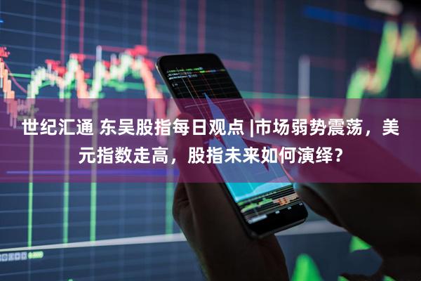 世纪汇通 东吴股指每日观点 |市场弱势震荡，美元指数走高，股指未来如何演绎？