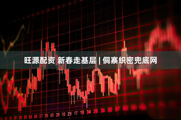 旺源配资 新春走基层 | 侗寨织密兜底网