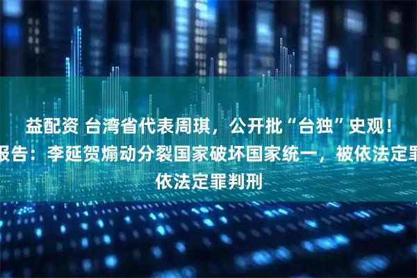 益配资 台湾省代表周琪，公开批“台独”史观！最新报告：李延贺煽动分裂国家破坏国家统一，被依法定罪判刑