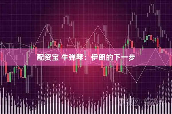 配资宝 牛弹琴：伊朗的下一步