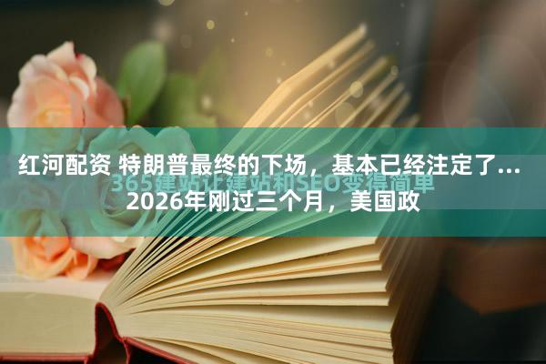 红河配资 特朗普最终的下场，基本已经注定了... 2026年刚过三个月，美国政