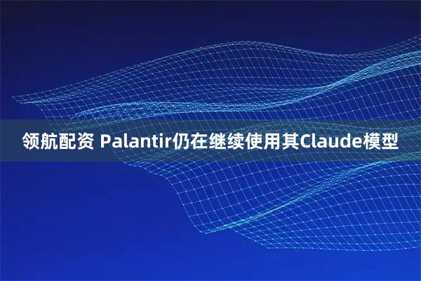 领航配资 Palantir仍在继续使用其Claude模型