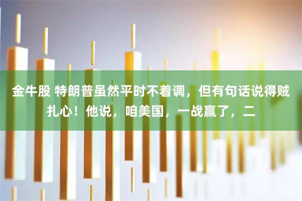 金牛股 特朗普虽然平时不着调，但有句话说得贼扎心！他说，咱美国，一战赢了，二