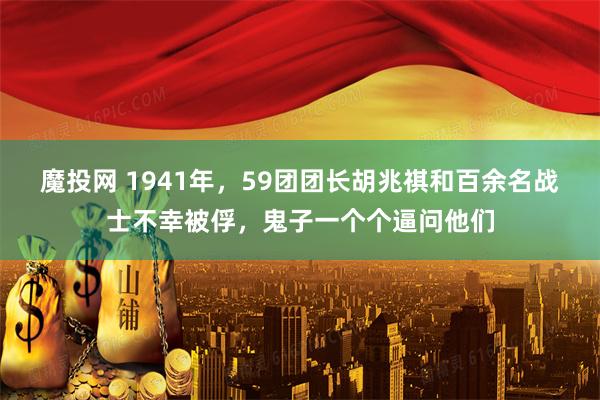 魔投网 1941年，59团团长胡兆祺和百余名战士不幸被俘，鬼子一个个逼问他们