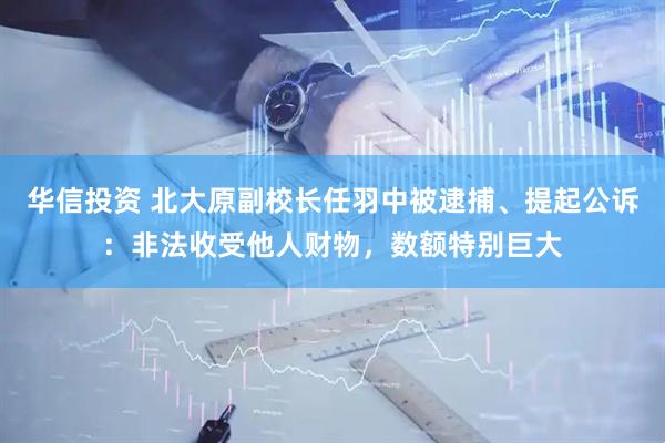 华信投资 北大原副校长任羽中被逮捕、提起公诉：非法收受他人财物，数额特别巨大