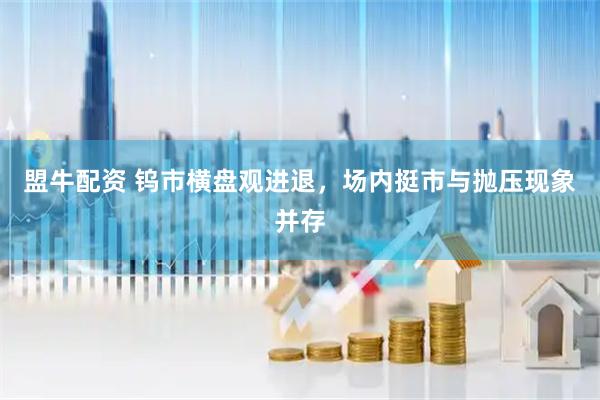 盟牛配资 钨市横盘观进退，场内挺市与抛压现象并存