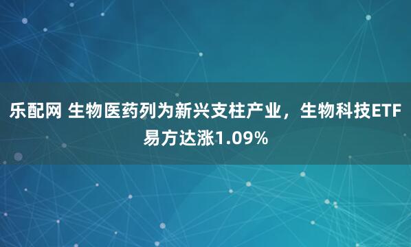 乐配网 生物医药列为新兴支柱产业，生物科技ETF易方达涨1.09%