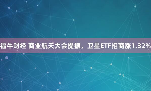 福牛财经 商业航天大会提振，卫星ETF招商涨1.32%