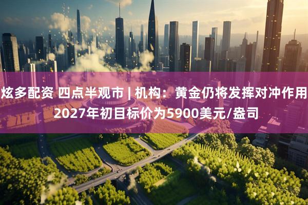 炫多配资 四点半观市 | 机构：黄金仍将发挥对冲作用 2027年初目标价为5900美元/盎司