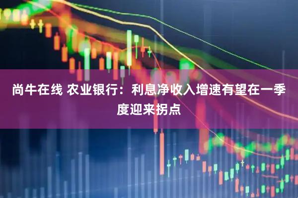 尚牛在线 农业银行：利息净收入增速有望在一季度迎来拐点