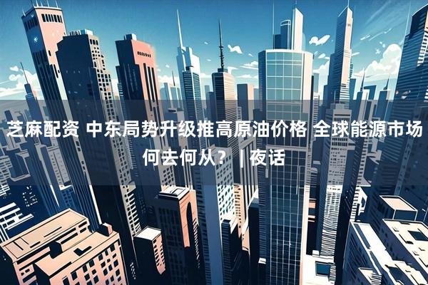 芝麻配资 中东局势升级推高原油价格 全球能源市场何去何从？ | 夜话