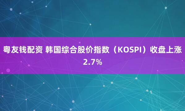 粤友钱配资 韩国综合股价指数（KOSPI）收盘上涨2.7%