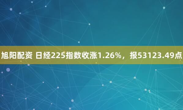旭阳配资 日经225指数收涨1.26%，报53123.49点