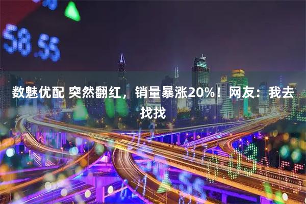 数魅优配 突然翻红，销量暴涨20%！网友：我去找找