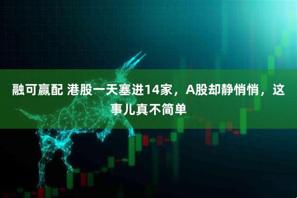 融可赢配 港股一天塞进14家,A股却静悄悄,这事儿真不简单