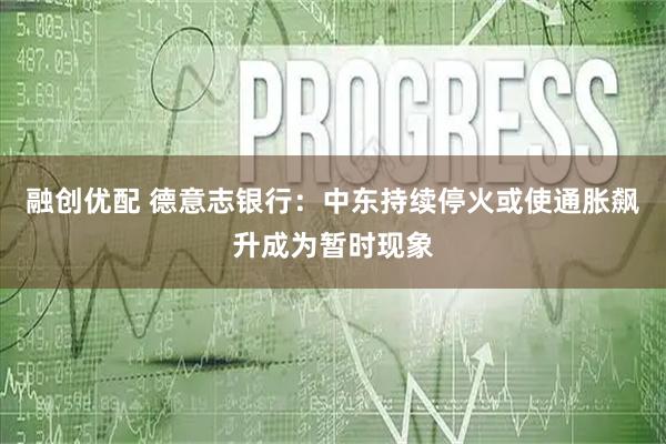 融创优配 德意志银行：中东持续停火或使通胀飙升成为暂时现象