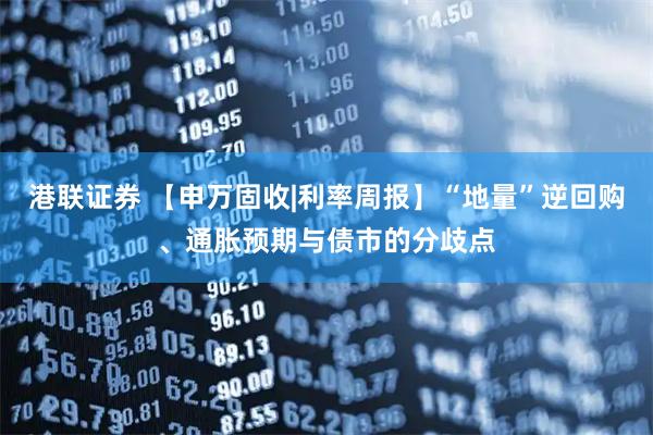 港联证券 【申万固收|利率周报】“地量”逆回购、通胀预期与债市的分歧点