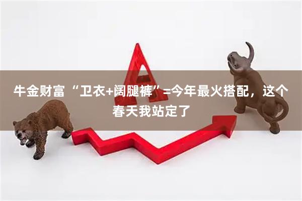 牛金财富 “卫衣+阔腿裤”=今年最火搭配，这个春天我站定了