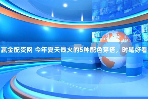 赢金配资网 今年夏天最火的5种配色穿搭，时髦好看