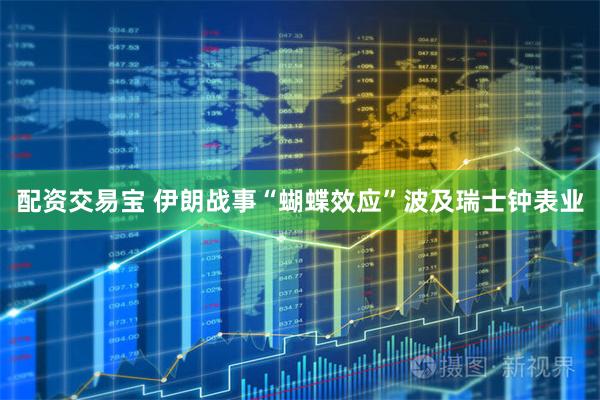 配资交易宝 伊朗战事“蝴蝶效应”波及瑞士钟表业