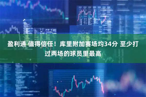 盈利通 值得信任！库里附加赛场均34分 至少打过两场的球员里最高