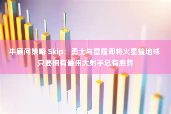 牛顾问策略 Skip：勇士与雷霆即将火星撞地球 只要拥有最伟大射手总有胜算