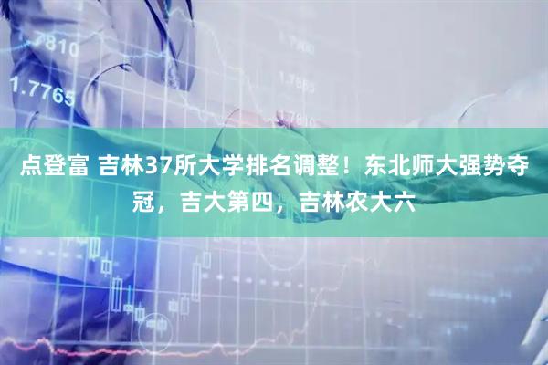 点登富 吉林37所大学排名调整！东北师大强势夺冠，吉大第四，吉林农大六