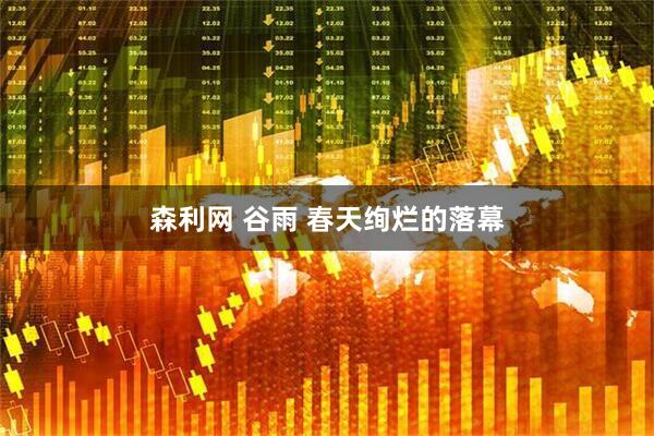 森利网 谷雨 春天绚烂的落幕