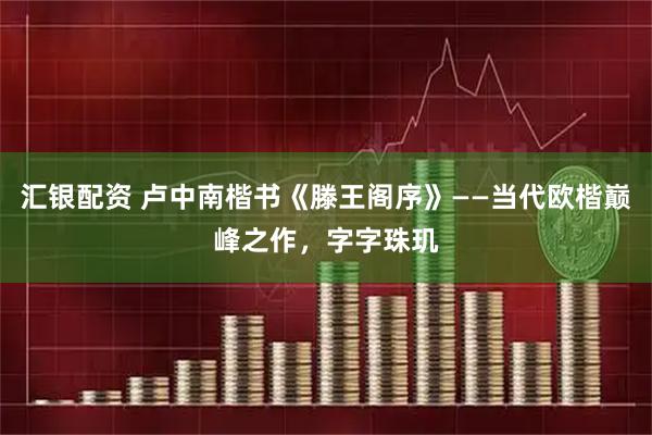 汇银配资 卢中南楷书《滕王阁序》——当代欧楷巅峰之作，字字珠玑