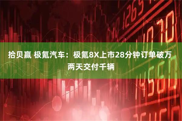 拾贝赢 极氪汽车：极氪8X上市28分钟订单破万 两天交付千辆