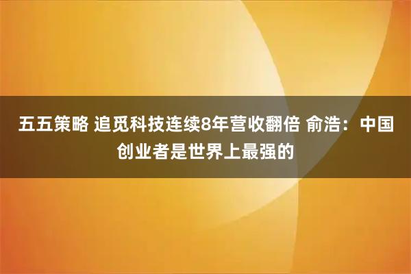 五五策略 追觅科技连续8年营收翻倍 俞浩：中国创业者是世界上最强的