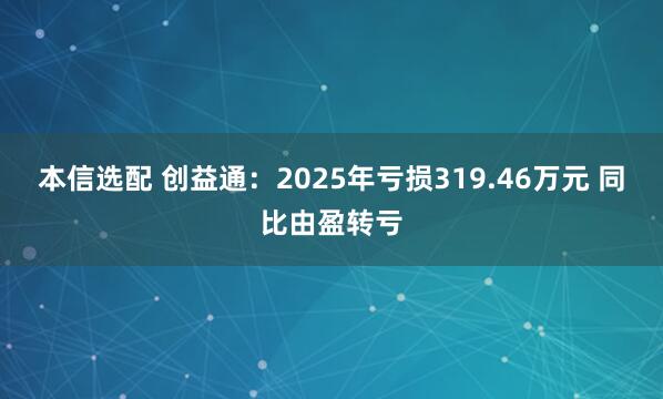 本信选配 创益通：2025年亏损319.46万元 同比由盈转亏