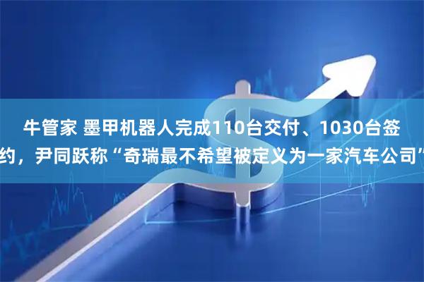 牛管家 墨甲机器人完成110台交付、1030台签约，尹同跃称“奇瑞最不希望被定义为一家汽车公司”