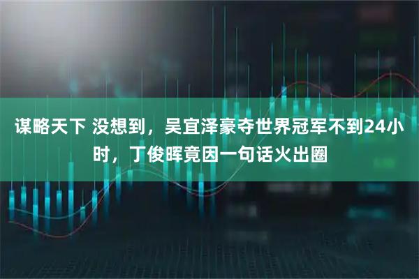 谋略天下 没想到，吴宜泽豪夺世界冠军不到24小时，丁俊晖竟因一句话火出圈