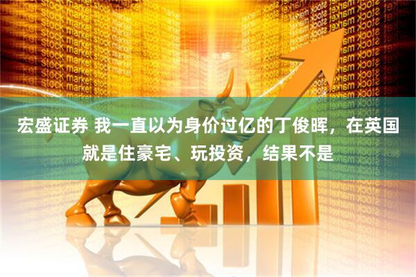 宏盛证券 我一直以为身价过亿的丁俊晖，在英国就是住豪宅、玩投资，结果不是