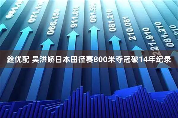鑫优配 吴洪娇日本田径赛800米夺冠破14年纪录