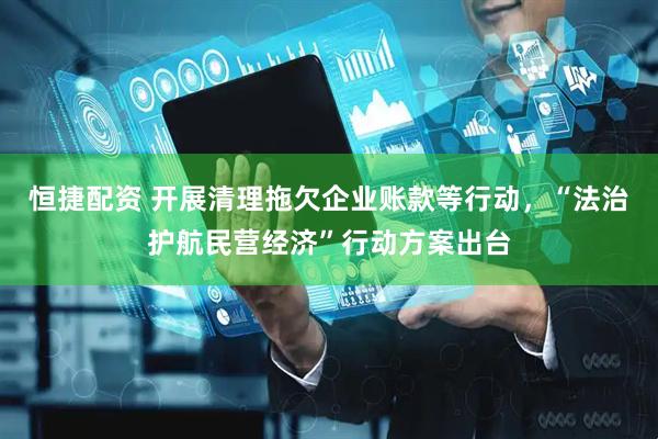 恒捷配资 开展清理拖欠企业账款等行动，“法治护航民营经济”行动方案出台